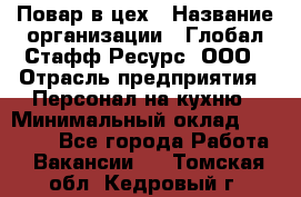 Повар в цех › Название организации ­ Глобал Стафф Ресурс, ООО › Отрасль предприятия ­ Персонал на кухню › Минимальный оклад ­ 43 000 - Все города Работа » Вакансии   . Томская обл.,Кедровый г.